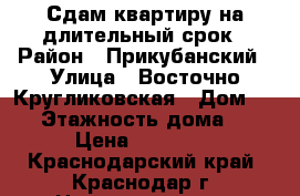 Сдам квартиру на длительный срок › Район ­ Прикубанский › Улица ­ Восточно-Кругликовская › Дом ­ 74 › Этажность дома ­ 9 › Цена ­ 16 000 - Краснодарский край, Краснодар г. Недвижимость » Квартиры аренда   . Краснодарский край,Краснодар г.